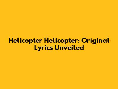 Helicopter Helicopter: Original Lyrics Unveiled
