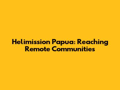 Helimission Papua: Reaching Remote Communities