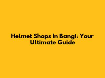 Helmet Shops In Bangi: Your Ultimate Guide