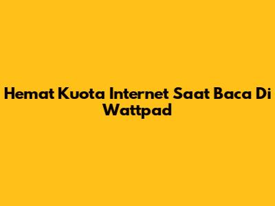 Hemat Kuota Internet Saat Baca Di Wattpad