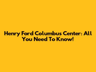 Henry Ford Columbus Center: All You Need To Know!