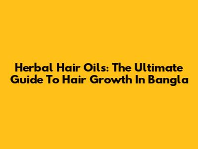 Herbal Hair Oils: The Ultimate Guide To Hair Growth In Bangla