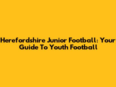 Herefordshire Junior Football: Your Guide To Youth Football