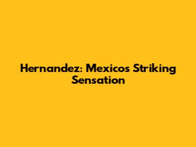 Hernandez: Mexico's Striking Sensation