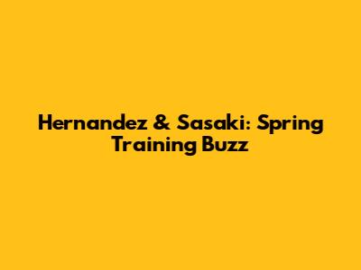Hernandez & Sasaki: Spring Training Buzz