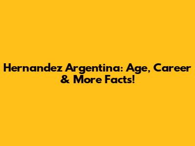 Hernandez Argentina: Age, Career & More Facts!