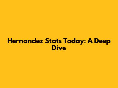 Hernandez Stats Today: A Deep Dive