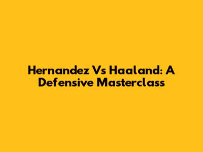 Hernandez Vs Haaland: A Defensive Masterclass