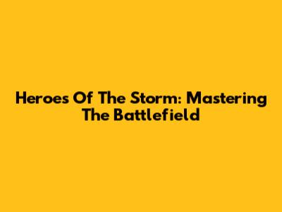 Heroes Of The Storm: Mastering The Battlefield