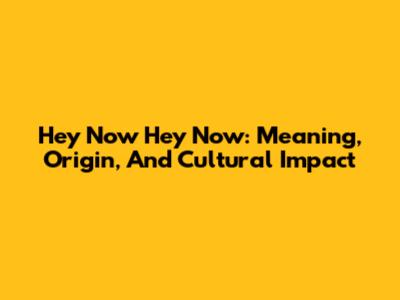 Hey Now Hey Now: Meaning, Origin, And Cultural Impact