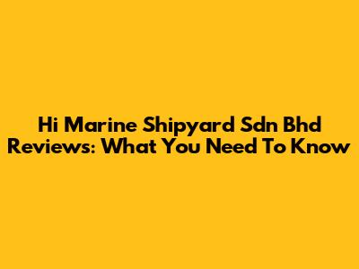 Hi Marine Shipyard Sdn Bhd Reviews: What You Need To Know