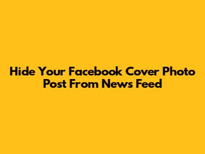 Hide Your Facebook Cover Photo Post From News Feed