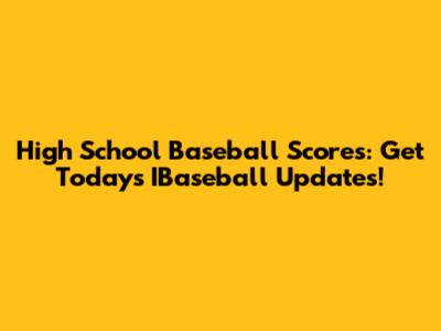 High School Baseball Scores: Get Today's IBaseball Updates!