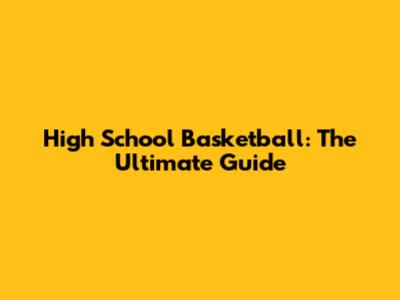 High School Basketball: The Ultimate Guide
