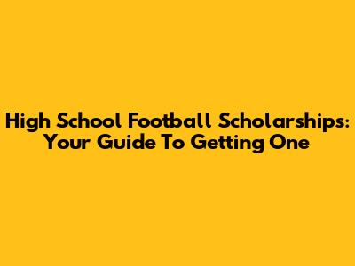 High School Football Scholarships: Your Guide To Getting One