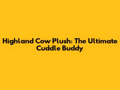 Highland Cow Plush: The Ultimate Cuddle Buddy
