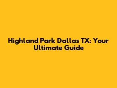 Highland Park Dallas TX: Your Ultimate Guide