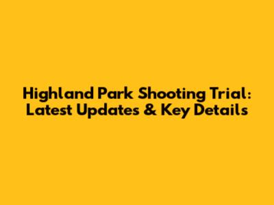 Highland Park Shooting Trial: Latest Updates & Key Details