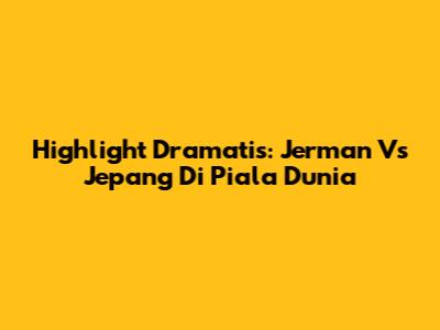 Highlight Dramatis: Jerman Vs Jepang Di Piala Dunia