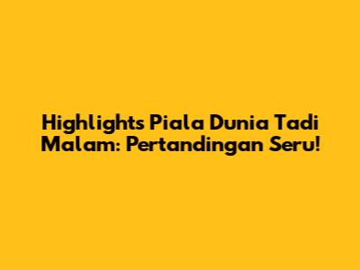Highlights Piala Dunia Tadi Malam: Pertandingan Seru!