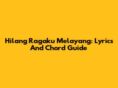 Hilang Ragaku Melayang: Lyrics And Chord Guide