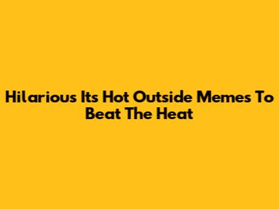 Hilarious 'It's Hot Outside' Memes To Beat The Heat