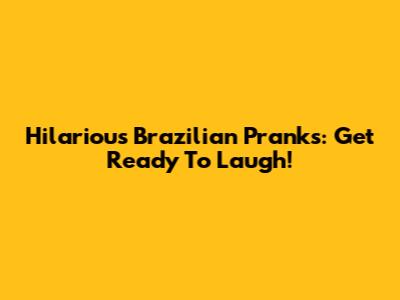 Hilarious Brazilian Pranks: Get Ready To Laugh!