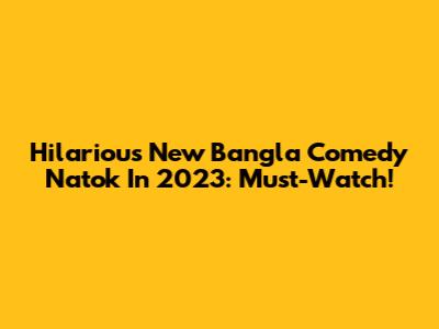 Hilarious New Bangla Comedy Natok In 2023: Must-Watch!