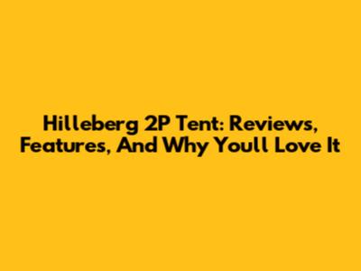 Hilleberg 2P Tent: Reviews, Features, And Why You'll Love It