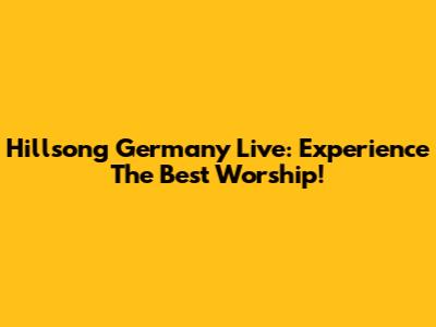 Hillsong Germany Live: Experience The Best Worship!