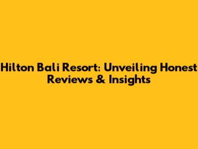 Hilton Bali Resort: Unveiling Honest Reviews & Insights