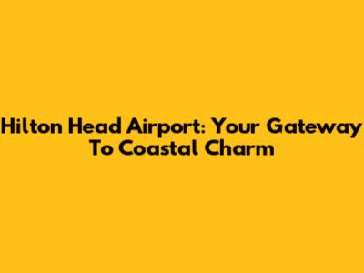 Hilton Head Airport: Your Gateway To Coastal Charm