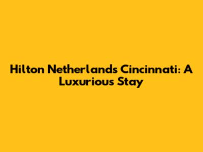 Hilton Netherlands Cincinnati: A Luxurious Stay