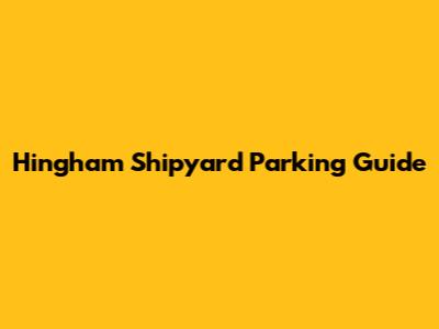 Hingham Shipyard Parking Guide