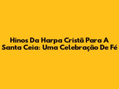 Hinos Da Harpa Cristã Para A Santa Ceia: Uma Celebração De Fé