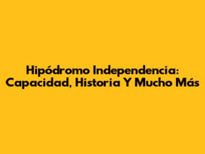 Hipódromo Independencia: Capacidad, Historia Y Mucho Más
