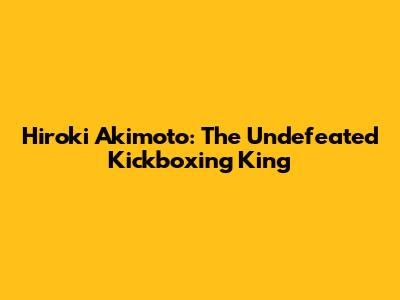 Hiroki Akimoto: The Undefeated Kickboxing King