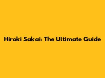 Hiroki Sakai: The Ultimate Guide
