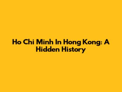 Ho Chi Minh In Hong Kong: A Hidden History