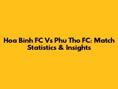 Hoa Binh FC Vs Phu Tho FC: Match Statistics & Insights