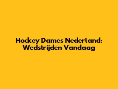 Hockey Dames Nederland: Wedstrijden Vandaag