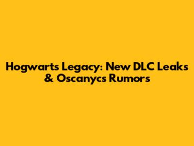 Hogwarts Legacy: New DLC Leaks & Oscanycs Rumors