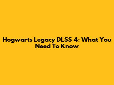 Hogwarts Legacy DLSS 4: What You Need To Know