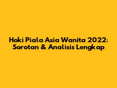 Hoki Piala Asia Wanita 2022: Sorotan & Analisis Lengkap