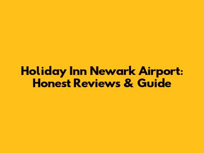 Holiday Inn Newark Airport: Honest Reviews & Guide
