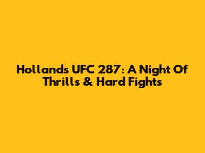 Holland's UFC 287: A Night Of Thrills & Hard Fights