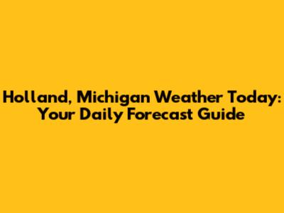 Holland, Michigan Weather Today: Your Daily Forecast Guide