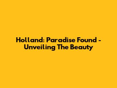 Holland: Paradise Found - Unveiling The Beauty