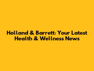 Holland & Barrett: Your Latest Health & Wellness News