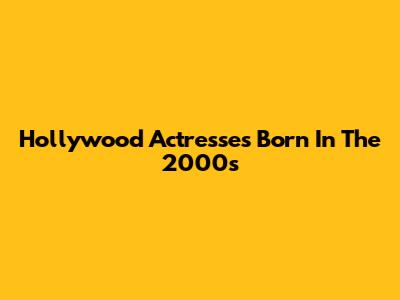 Hollywood Actresses Born In The 2000s